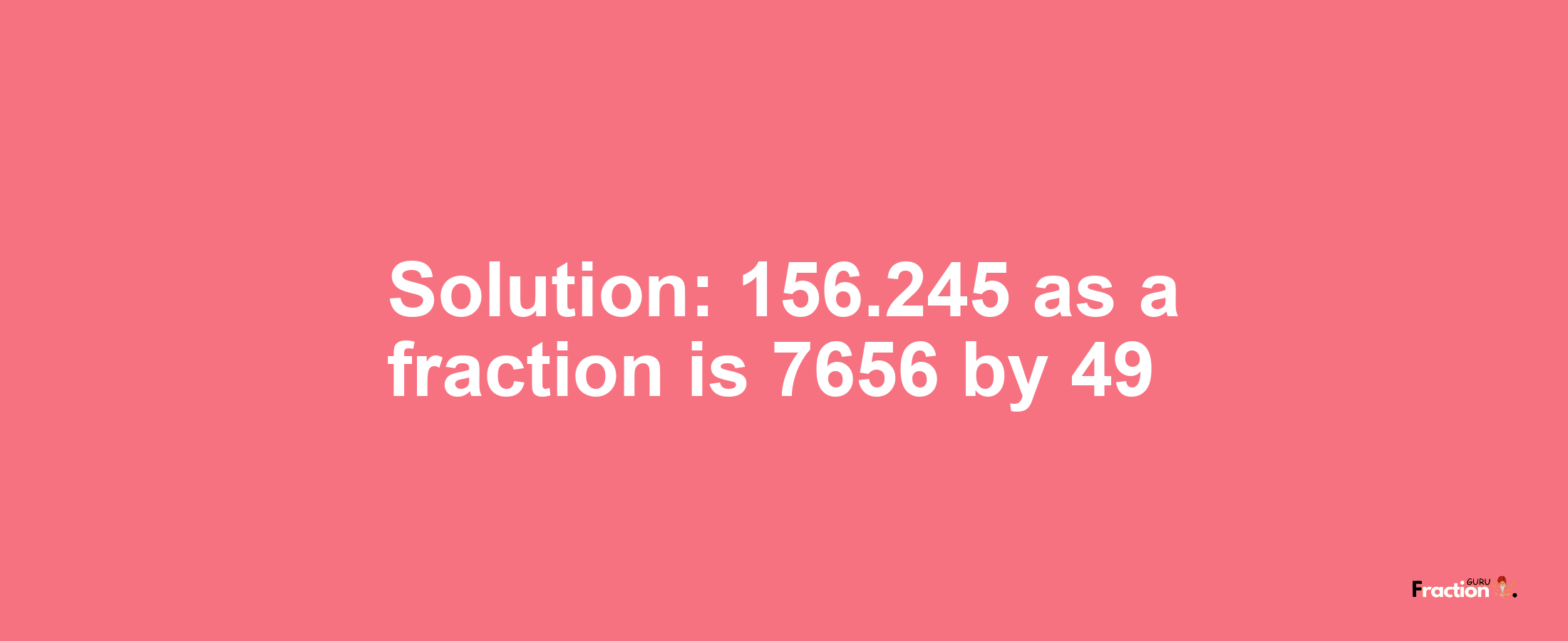 Solution:156.245 as a fraction is 7656/49